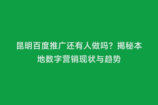 昆明百度推广还有人做吗？揭秘本地数字营销现状与趋势