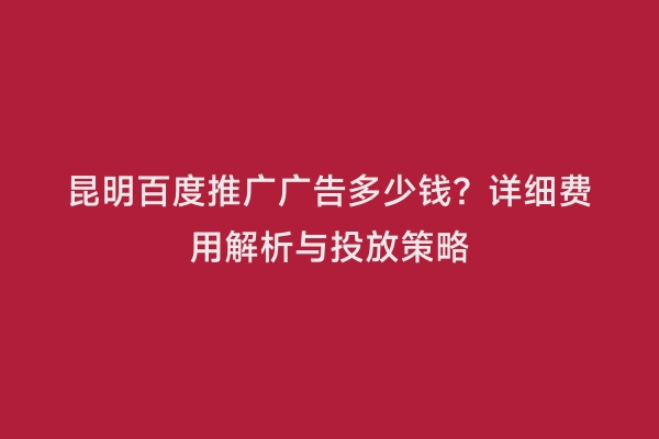 昆明百度推广广告多少钱？详细费用解析与投放策略