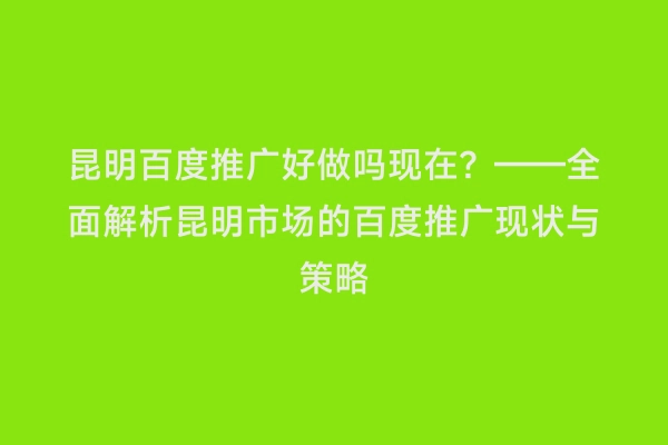 昆明百度推广好做吗现在？——全面解析昆明市场的百度推广现状与策略