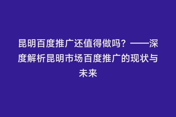 昆明百度推广还值得做吗？——深度解析昆明市场百度推广的现状与未来
