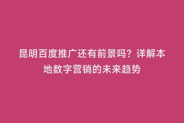 昆明百度推广还有前景吗？详解本地数字营销的未来趋势