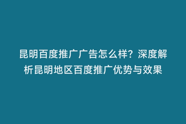 昆明百度推广广告怎么样？深度解析昆明地区百度推广优势与效果