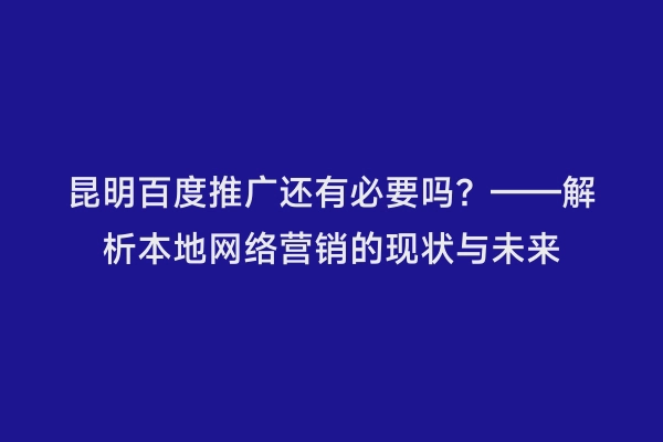 昆明百度推广还有必要吗？——解析本地网络营销的现状与未来
