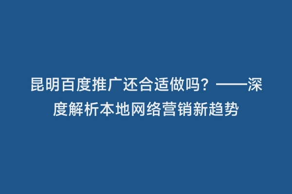 昆明百度推广还合适做吗？——深度解析本地网络营销新趋势