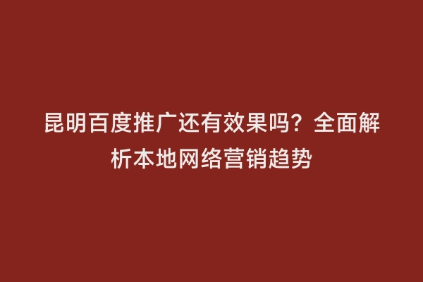 昆明百度推广还有效果吗？全面解析本地网络营销趋势